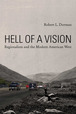 Hell of a Vision: Regionalism and the Modern American West by Dorman, Robert L.