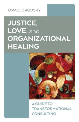 Justice, Love, and Organizational Healing: A Guide to Transformational Consulting by Grodsky, Ora C.