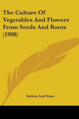 The Culture Of Vegetables And Flowers From Seeds And Roots (1908) by Sutton and Sons