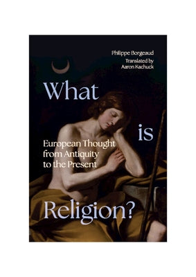 What Is Religion?: European Thought from Antiquity to the Present by Borgeaud, Philippe