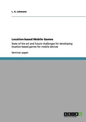 Location-based Mobile Games: State of the art and future challenges for developing location-based games for mobile devices by Lehmann, L. a.