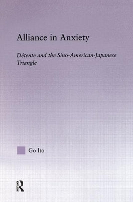 Alliance in Anxiety: Detente and the Sino-American-Japanese Triangle by Ito, Go Tsuyoshi