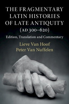 The Fragmentary Latin Histories of Late Antiquity (Ad 300-620): Edition, Translation and Commentary by Van Hoof, Lieve