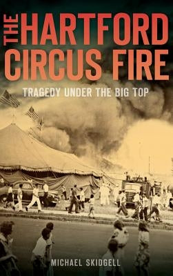 The Hartford Circus Fire: Tragedy Under the Big Top by Skidgell, Michael