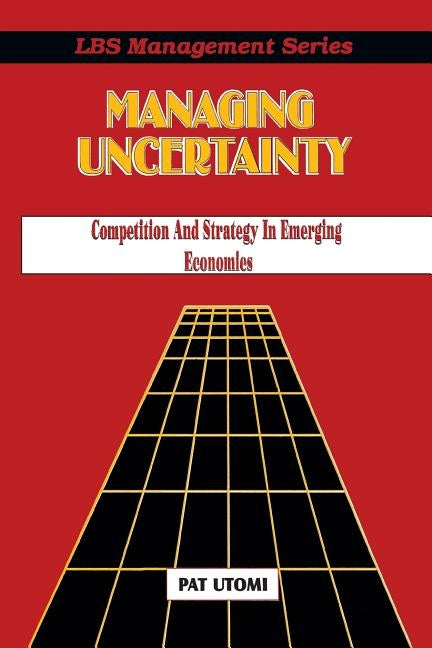 Managing Uncertainty: Competition and Strategy in Emerging Economies by Utomi, Pat