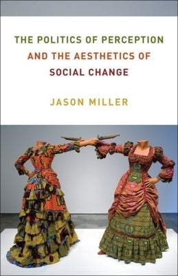 The Politics of Perception and the Aesthetics of Social Change by Miller, Jason