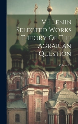 V I Lenin Selected Works Theory Of The Agrarian Question; Volume XII by Anonymous