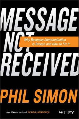 Message Not Received: Why Business Communication Is Broken and How to Fix It by Simon, Phil