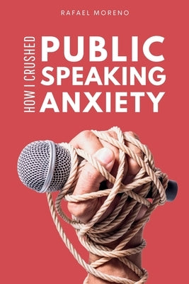 How I Crushed Public Speaking Anxiety: From Hiding in the Bathroom to Commanding the Room: A Real-Life Guide to Beating Stage Fright and Nerves. by Moreno, Rafael