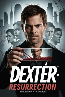 Dexter Resurrection Inside the Making of the Iconic Series: From Season 1 Origins to Season 4 Resurrection: Behind-the-Scenes Insights, Fan Expectatio by Tremblay, Lynn P.
