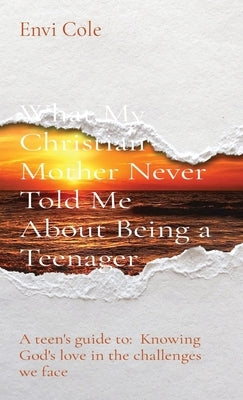 What My Christian Mother Never Told Me About Being a Teenager: A teen's guide to: Knowing God's love in the challenges we face by Cole, Envi