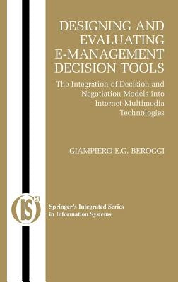 Designing and Evaluating E-Management Decision Tools: The Integration of Decision and Negotiation Models Into Internet-Multimedia Technologies by Beroggi, Giampiero