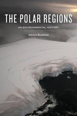 The Polar Regions: An Environmental History by Howkins, Adrian