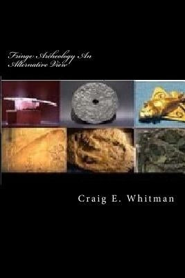 Fringe Archeology An Alternative View: Ancient Artifacts by Whitman, Craig E., Sr.