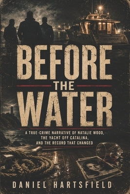 Before the Water: A True-Crime Narrative of Natalie Wood, the Yacht off Catalina, and the Record That Changed by Hartsfield, Daniel