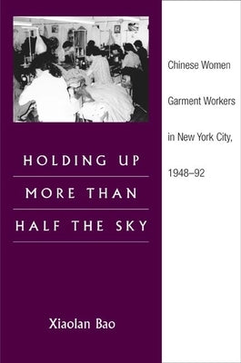 Holding Up More Than Half the Sky: Chinese Women Garment Workers in New York City, 1948-92 by Bao, Xiaolan
