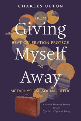Giving Myself Away, From Beat Generation Protégé To Metaphysical Social Critic: A Cultural History of America through Fifty Years of Spiritual Seeking by Upton, Charles