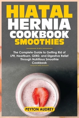 Hiatal Hernia Cookbook Smoothies: The Complete Guide to Getting Rid of LPR, Heartburn, GERD, and Digestive Relief Through Nutritious Smoothie Cookbook by Audrey, Peyton