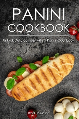 Panini Cookbook: Unlock Deliciousness with a Panini Cookbook by Hoskinson, Brad