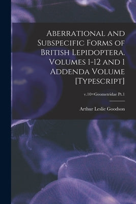 Aberrational and Subspecific Forms of British Lepidoptera. Volumes 1-12 and 1 Addenda Volume [typescript]; v.10=Geometridae Pt.1 by Goodson, Arthur Leslie 1909-1976 Au