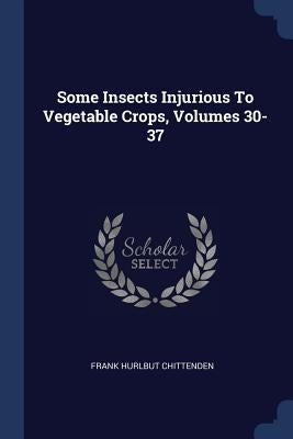 Some Insects Injurious To Vegetable Crops, Volumes 30-37 by Chittenden, Frank Hurlbut