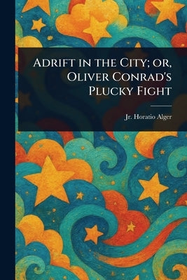 Adrift in the City; or, Oliver Conrad's Plucky Fight by Alger, Horatio, Jr.