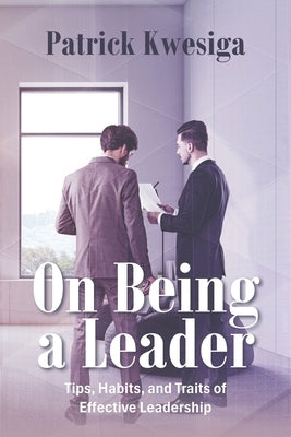 On Being a Leader: Tips, Habits, and Traits of Effective Leadership by Kwesiga, Patrick