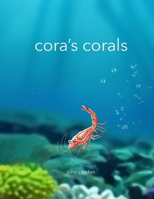 Cora's Corals: A Colorful Undersea Coral Tour with Cora the Little Shrimp by Cayden, John