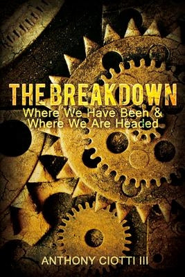 The Breakdown: Where We Have Been & Where We Are Headed by Ciotti, Anthony, III