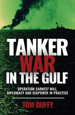 Tanker War in the Gulf: Operation Earnest Will, Diplomacy and Seapower in Practice by Duffy, Thomas
