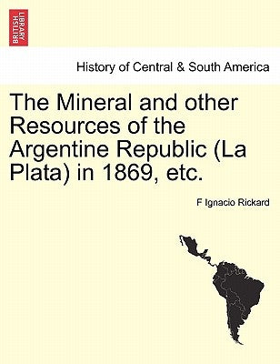 The Mineral and Other Resources of the Argentine Republic (La Plata) in 1869, Etc. by Rickard, F. Ignacio