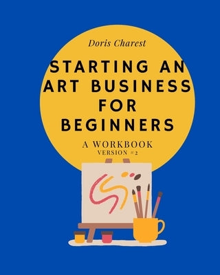 Starting An Art Business for Beginners: A workbook -Version #2 by Charest, Doris