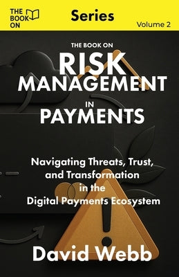 The Book On Risk Management In Payments: Navigating Threats, Trust, and Transformation in the Digital Payments Ecosystem by Webb, David