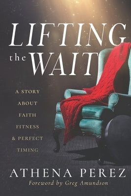 Lifting The Wait: A Story About Faith, Fitness & Perfect Timing by Amundson, Greg