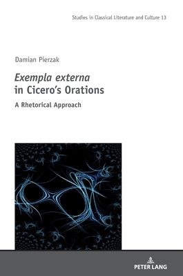 Exempla Externa in Cicero's Orations: A Rhetorical Approach by Szymanski, Mikolaj
