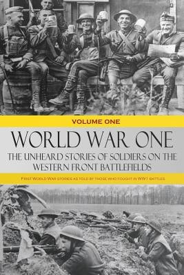 World War One - The Unheard Stories of Soldiers on the Western Front Battlefields: First World War stories as told by those who fought in WW1 battles by Various