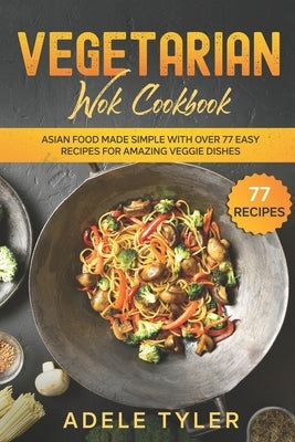 Vegetarian Wok Cookbook: Asian Food Made Simple With Over 77 Easy Recipes For Amazing Veggie Dishes by Tyler, Adele
