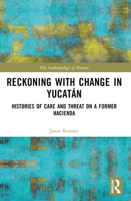 Reckoning with Change in Yucatán: Histories of Care and Threat on a Former Hacienda by Ramsey, Jason