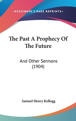 The Past A Prophecy Of The Future: And Other Sermons (1904) by Kellogg, Samuel Henry