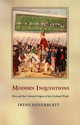 Modern Inquisitions: Peru and the Colonial Origins of the Civilized World by Silverblatt, Irene
