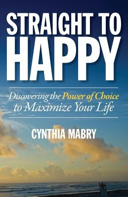 Straight to Happy: Discovering the Power of Choice to Maximize Your Life by Mabry, Cynthia