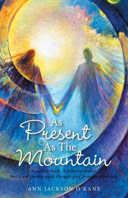 As Present as the Mountain: A Sudden Death. a Grieving Mother. and a Son's Loving Guide Through Grief from the Other Side. by O'Kane, Ann Jackson