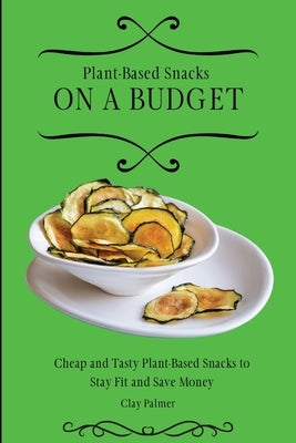 Plant-Based Snacks on a Budget: Cheap and Tasty Plant-Based Snacks to Stay Fit and Save Money by Palmer, Clay