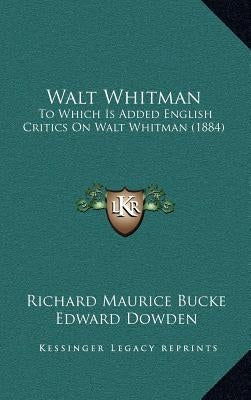 Walt Whitman: To Which Is Added English Critics on Walt Whitman (1884) by Bucke, Richard Maurice