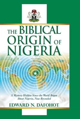 The Biblical Origin of Nigeria: A Mystery Hidden Since the World Began About Nigeria, Now Revealed by Dafohot, Edward N.