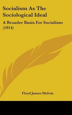 Socialism As The Sociological Ideal: A Broader Basis For Socialism (1914) by Melvin, Floyd James