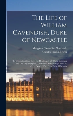 The Life of William Cavendish, Duke of Newcastle: To Which Is Added the True Relation of My Birth, Breeding and Life / by Margaret, Duchess of Newcast by Firth, Charles Harding