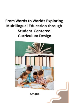 From Words to Worlds Exploring Multilingual Education through Student-Centered Curriculum Design by Amalie