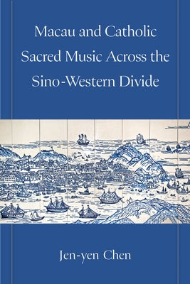 Macau and Catholic Sacred Music Across the Sino-Western Divide by Chen, Jen-Yen