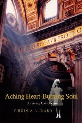 Aching Heart-Burning Soul: Surviving Catholicism by Ward, Virginia a.
